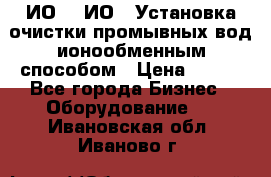 ИО-1, ИО-2 Установка очистки промывных вод ионообменным способом › Цена ­ 111 - Все города Бизнес » Оборудование   . Ивановская обл.,Иваново г.